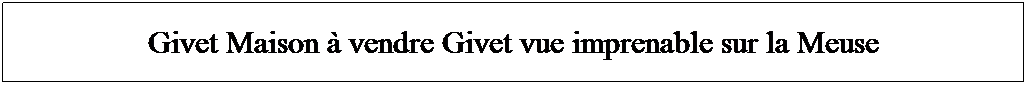 Zone de Texte: Givet Maison � vendre Givet vue imprenable sur la Meuse
